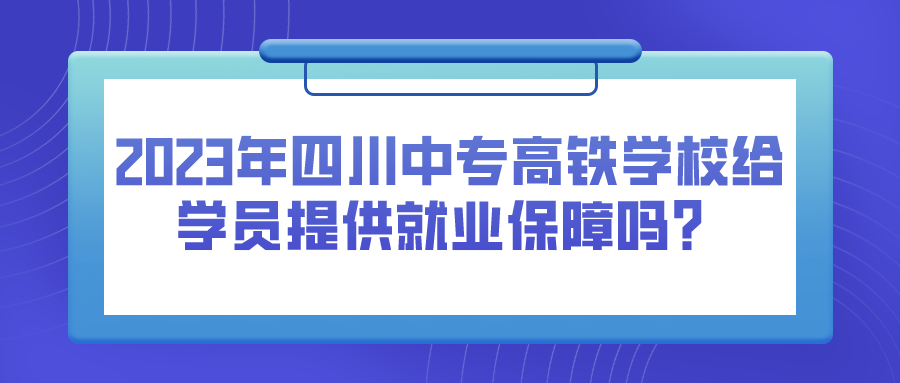 2023年四川中专高铁学校给学员提供就业保障吗？