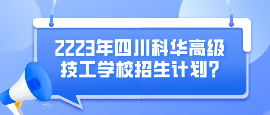 2023年四川科华高级技工学校招生计划？