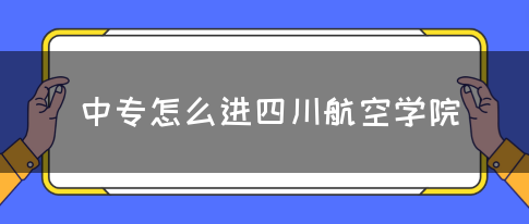 中专怎么进四川航空学院(图1)