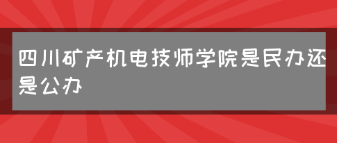 四川矿产机电技师学院是民办还是公办(图1)